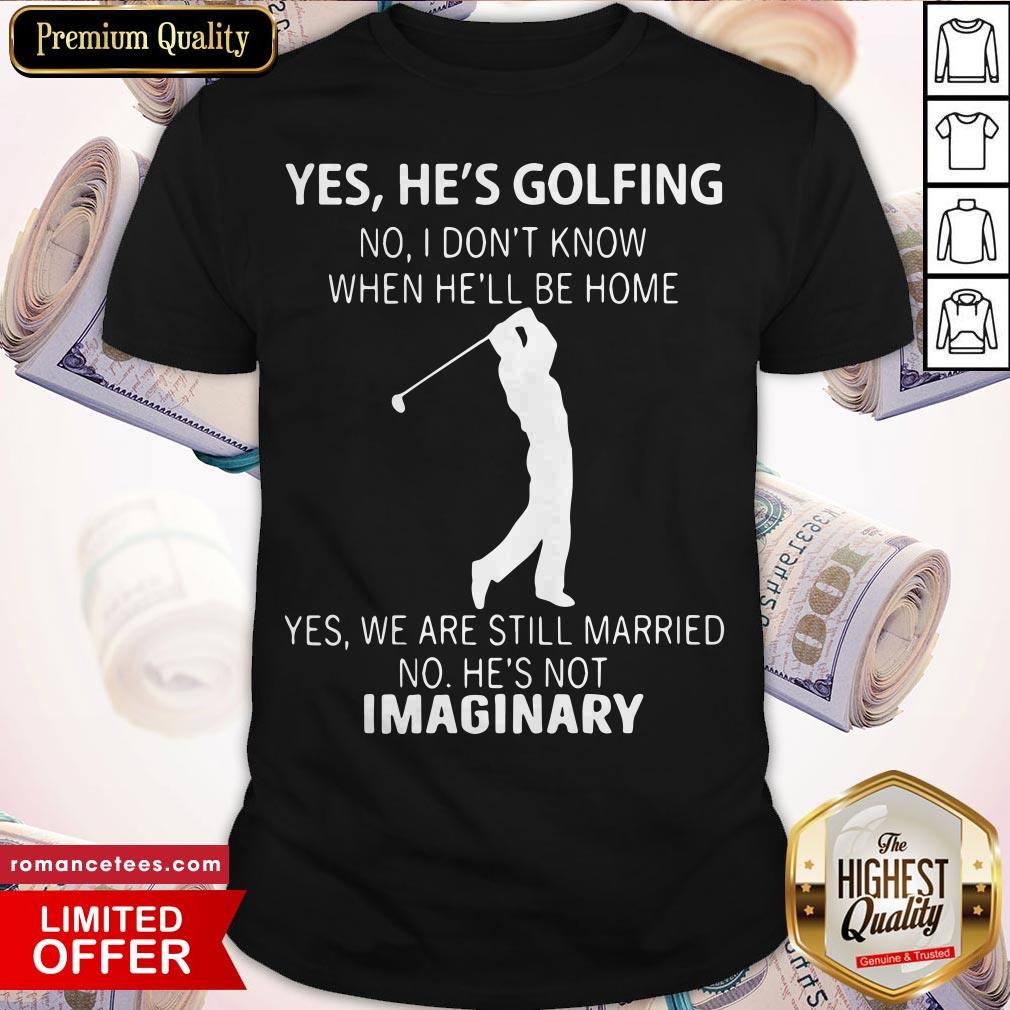 yes-hes-golfing-no-i-dont-know-when-hell-be-home-yes-we-are-still-married-no-hes-not-imaginary-shirt.jpg