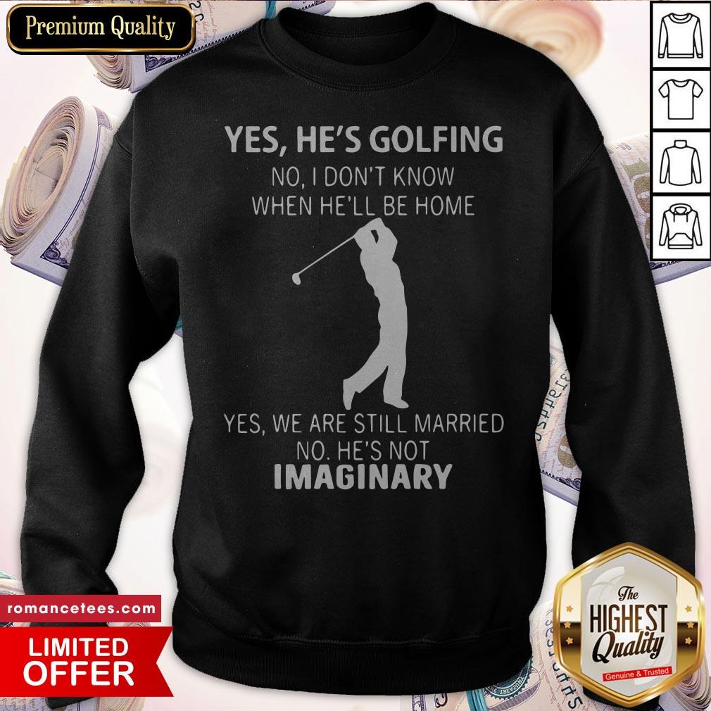 yes-hes-golfing-no-i-dont-know-when-hell-be-home-yes-we-are-still-married-no-hes-not-imaginary-sweatshirt.jpg