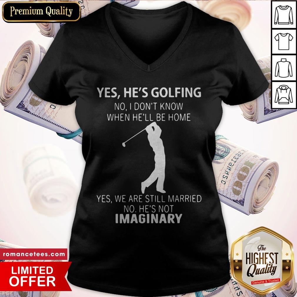 yes-hes-golfing-no-i-dont-know-when-hell-be-home-yes-we-are-still-married-no-hes-not-imaginary-v-neck.jpg