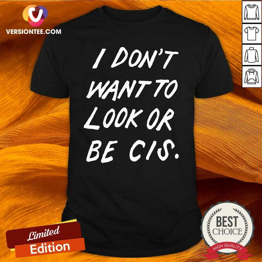 Good I Don’t Want To Look Or Be Cis Shirt