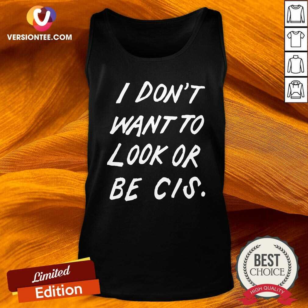 Good I Don’t Want To Look Or Be Cis Shirt