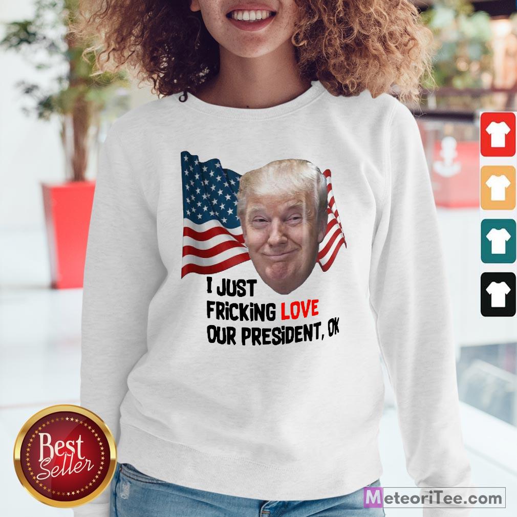 Funny Donald Trump I Just Fricking Love Our President Ok Amrican Flag Shirt