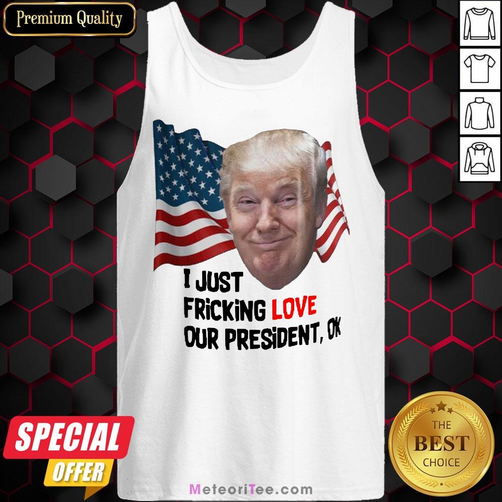 Funny Donald Trump I Just Fricking Love Our President Ok Amrican Flag Shirt
