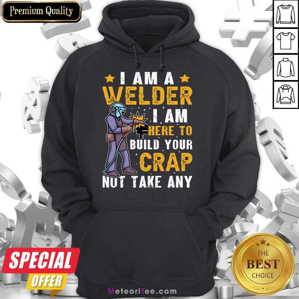 I Am A Welder I Am Here To Build Your Crap Not Take Any Shirt