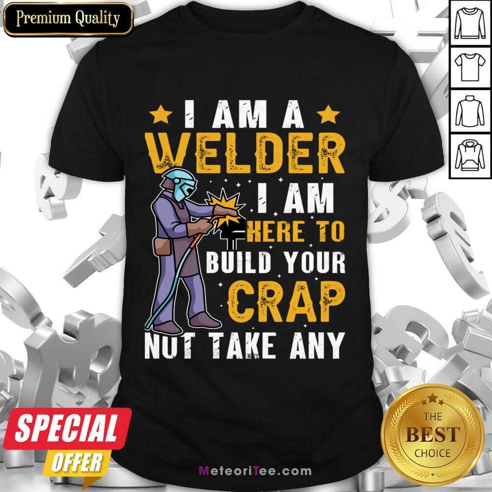 I Am A Welder I Am Here To Build Your Crap Not Take Any Shirt