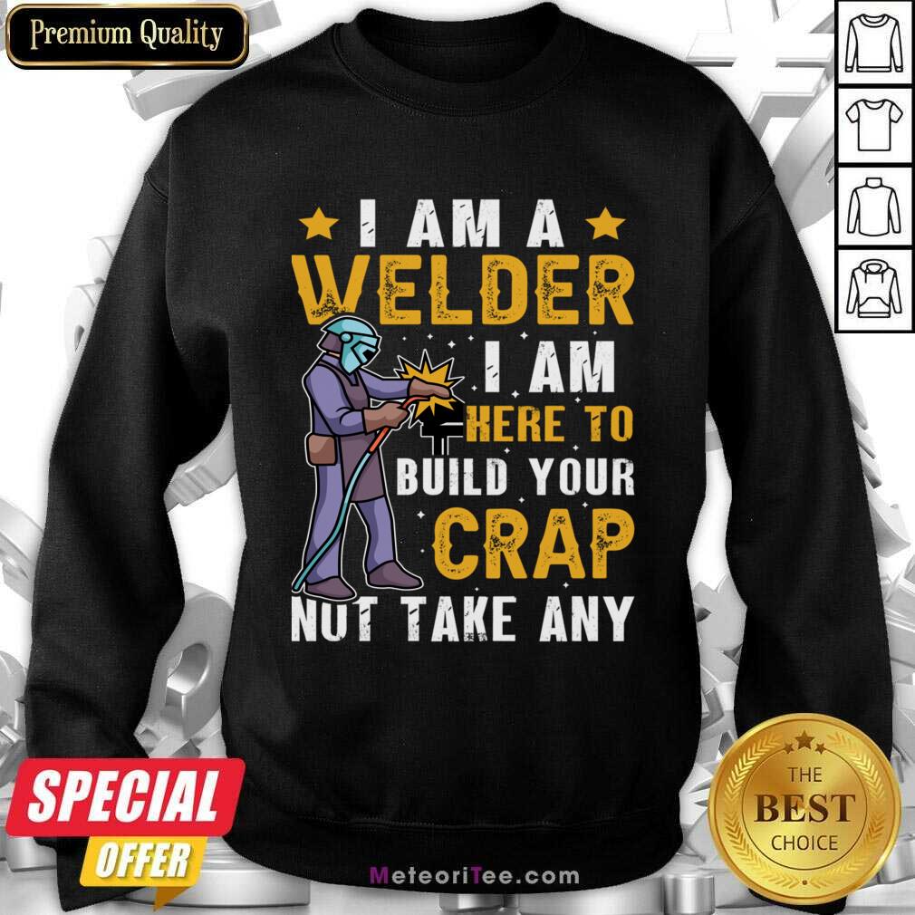 I Am A Welder I Am Here To Build Your Crap Not Take Any Shirt
