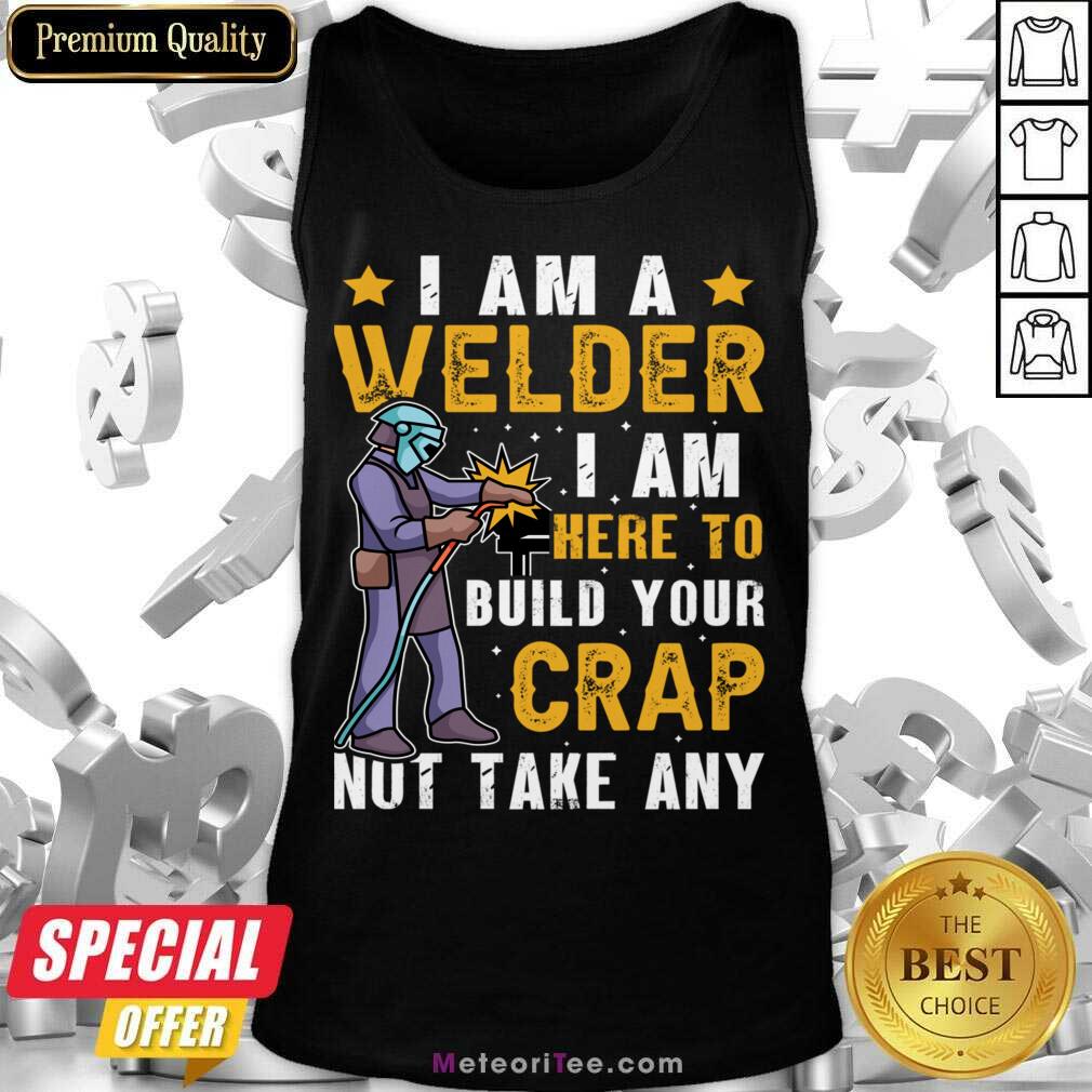I Am A Welder I Am Here To Build Your Crap Not Take Any Shirt