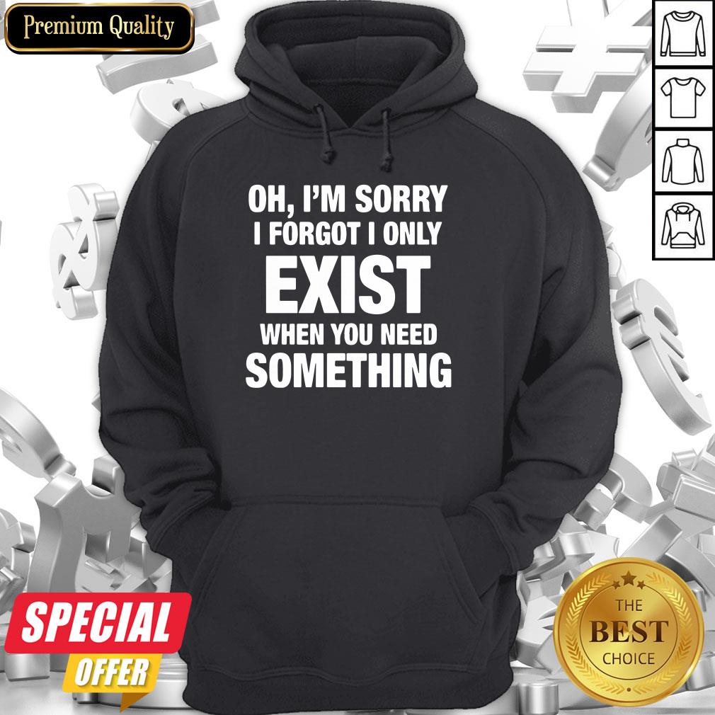 Nice Oh I’m Sorry I Forgot I Only Exist When You Need Something Shirt