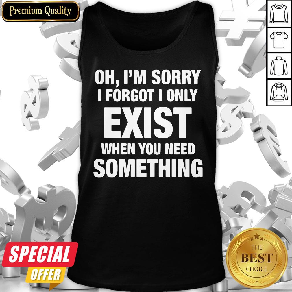 Nice Oh I’m Sorry I Forgot I Only Exist When You Need Something Shirt
