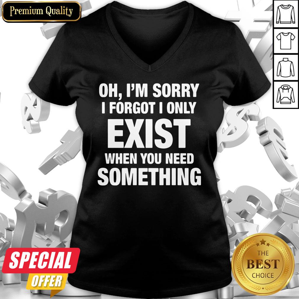 Nice Oh I’m Sorry I Forgot I Only Exist When You Need Something Shirt