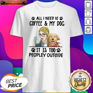All I Need Is Coffee My Dog It Is Too Peopley Outside Shirt