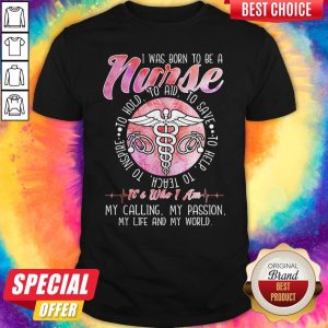 I Was Born To Be A Nurse It's Who I Am My Calling My Passion My Life And My World Shirt