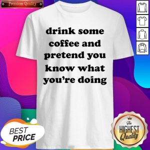 Drink Some Coffee And Pretend You Know What You’re Doing Shirt