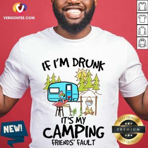 Nice If Im Drunk Its My Camping Friends Fault T Shirt