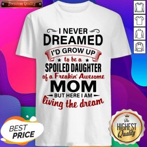 Funny I Never Dreamed I’d Grow Up Be A Spoiled Daughter Of A Freakin’ Awesome Mom But Here I Am Living The Dream Shirt