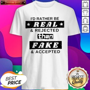 I’d Rather Be Real And Rejected Than Fake And Accepted Shirt