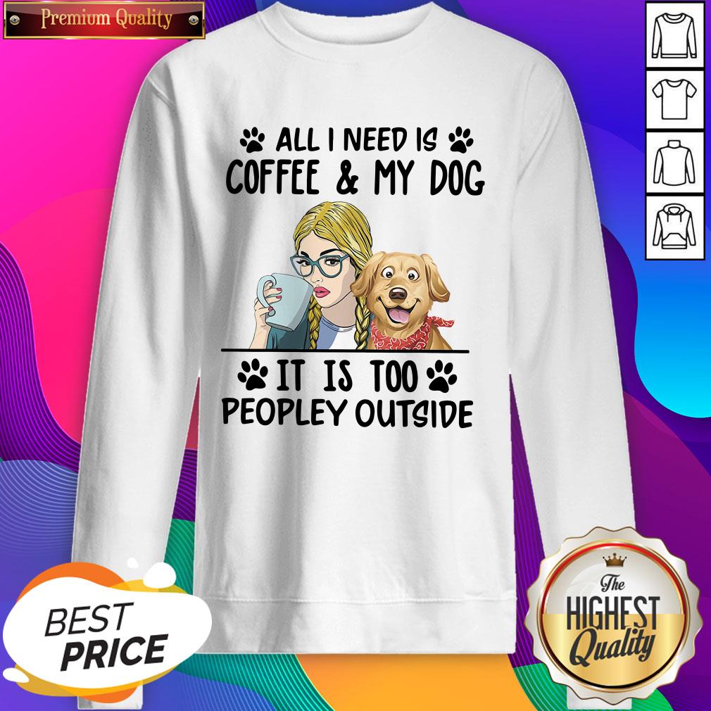 All I Need Is Coffee My Dog It Is Too Peopley Outside Shirt