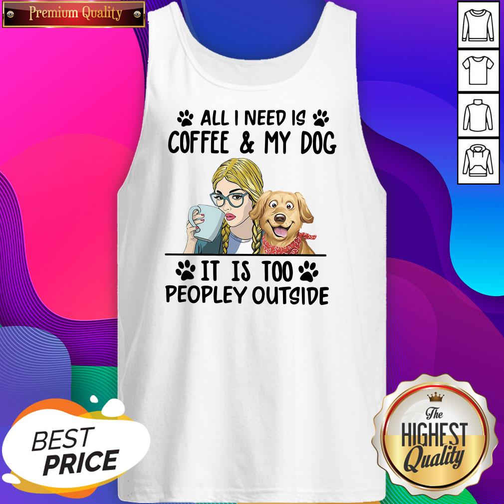 All I Need Is Coffee My Dog It Is Too Peopley Outside Shirt
