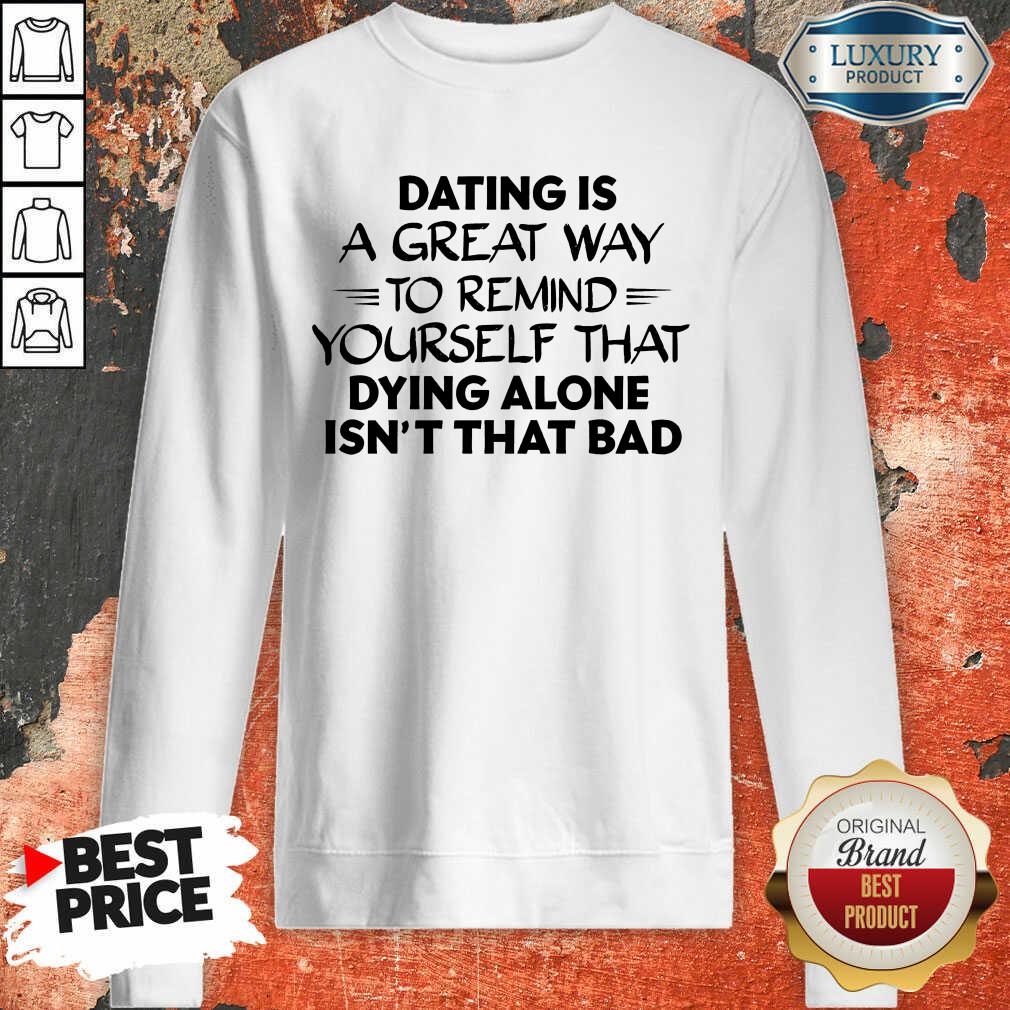 Dating Is A Great Way To Remind Yourself That Dying Alone Isn't That Bad Shirt