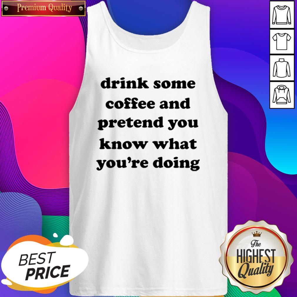 Drink Some Coffee And Pretend You Know What You’re Doing Shirt