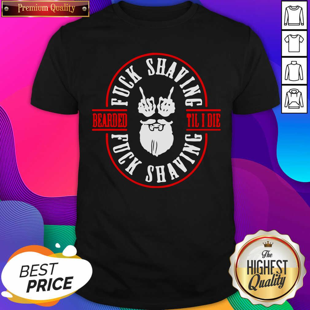 Funny Bearded Til I Die Fuck Shaving Fuck Shaving Shirt