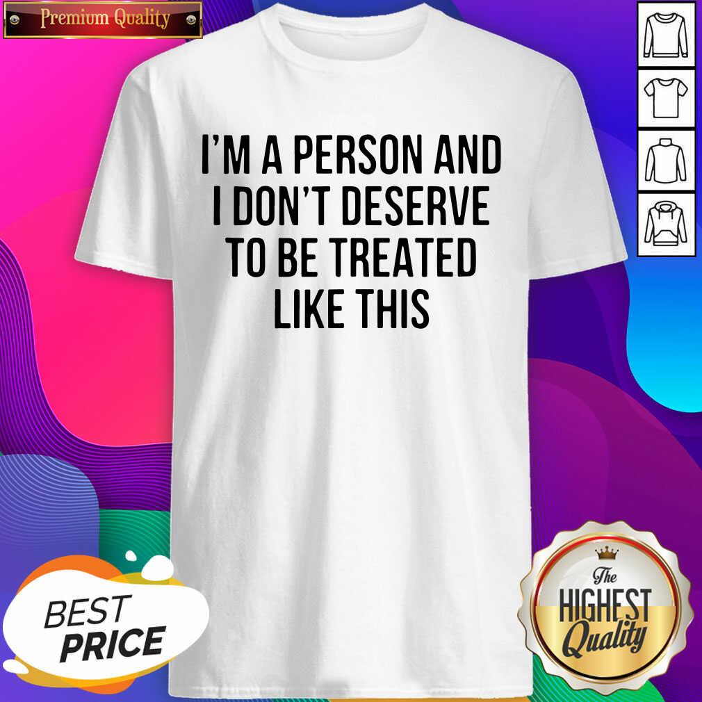 Funny I’m A Person And I Don’t Deserve To Be Treated Like This Shirt