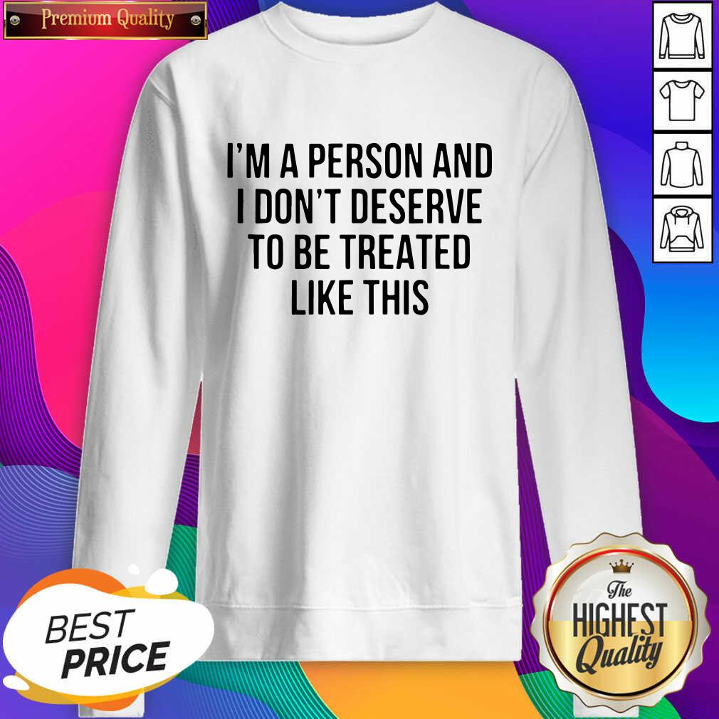 Funny I’m A Person And I Don’t Deserve To Be Treated Like This Shirt