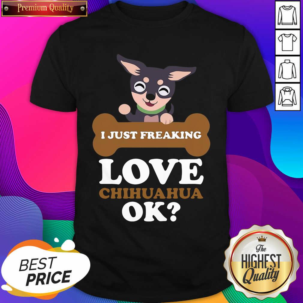 Good I Just Freaking Love Chihuahua Ok Dog Shirt