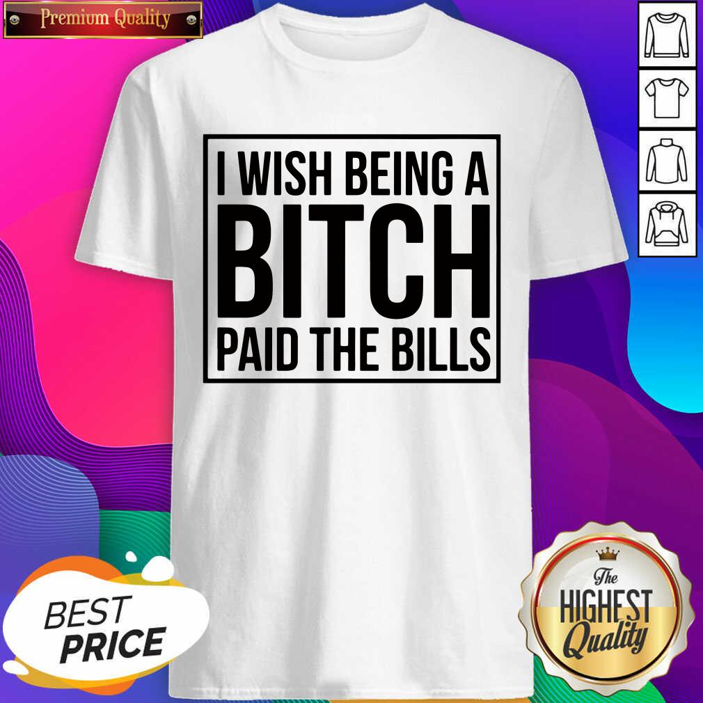 Good I Wish Being A Bitch Paid The Bills Shirt