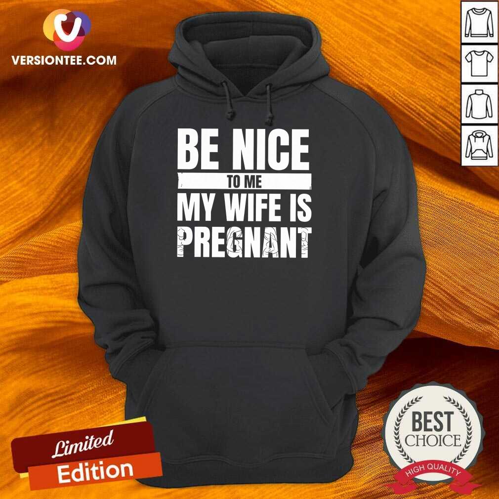 Hot Be Nice To Me My Wife Is Pregnant Shirt
