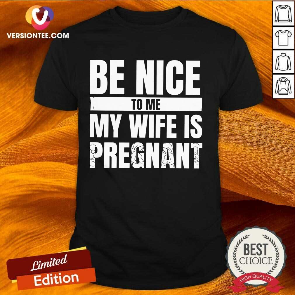 Hot Be Nice To Me My Wife Is Pregnant Shirt
