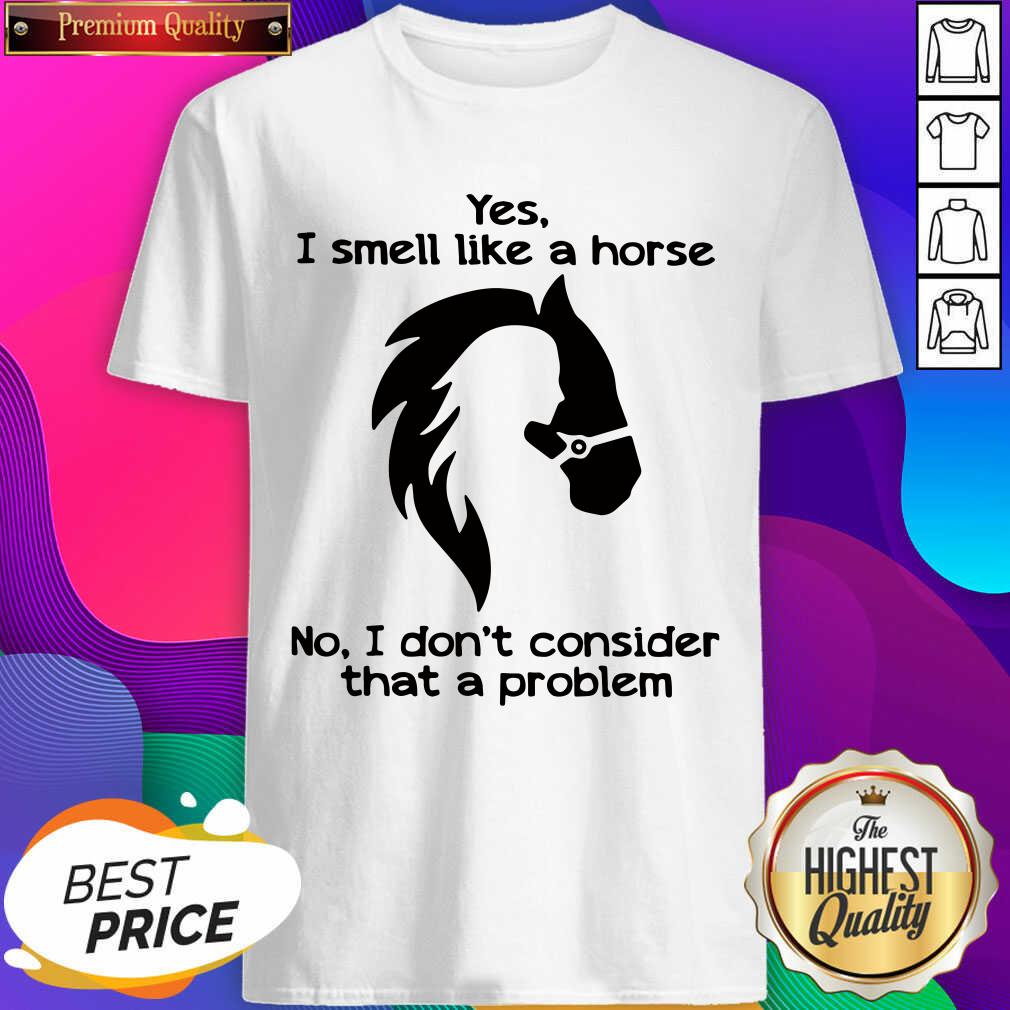 Hot Yes I Smell Like A Horse No I Don’t Consider That A Problem Shirt