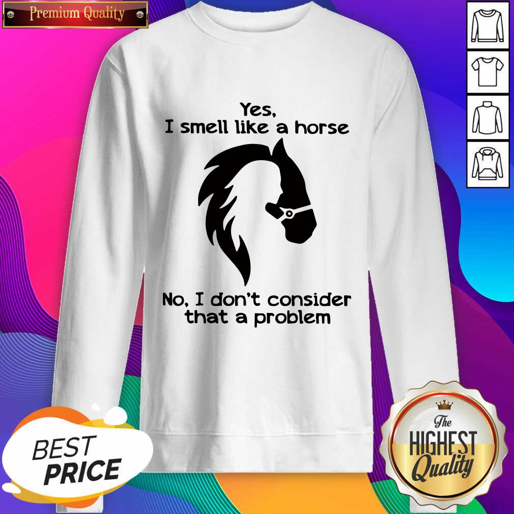 Hot Yes I Smell Like A Horse No I Don’t Consider That A Problem Shirt