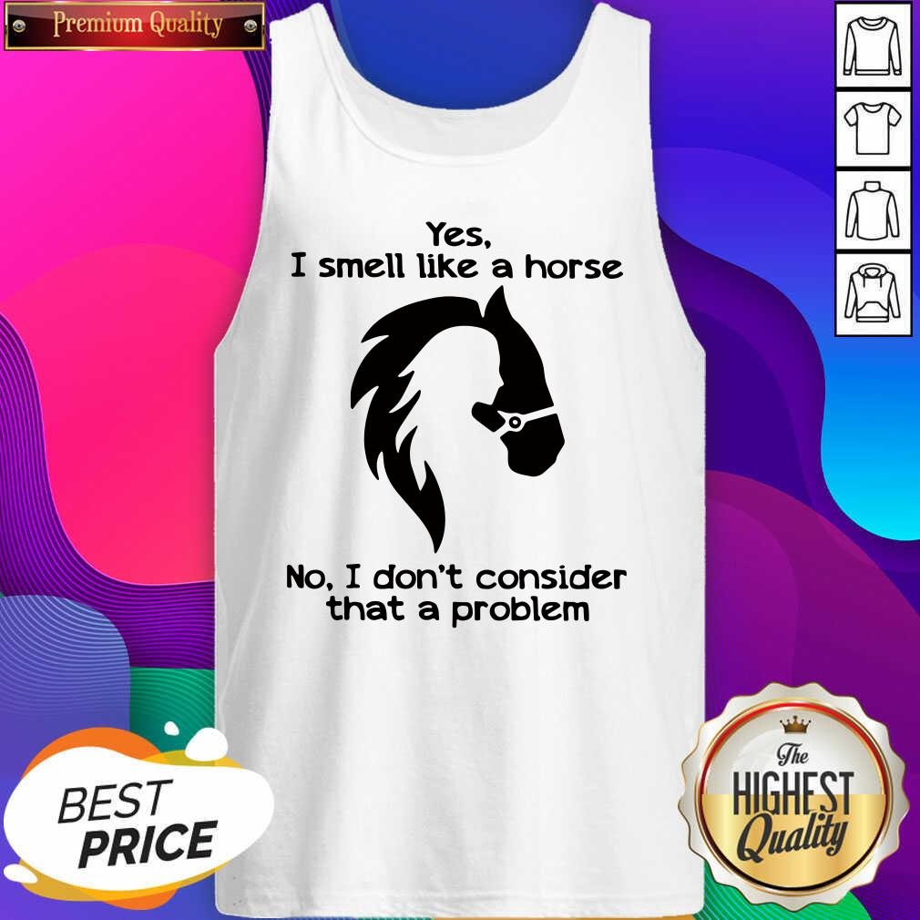 Hot Yes I Smell Like A Horse No I Don’t Consider That A Problem Shirt