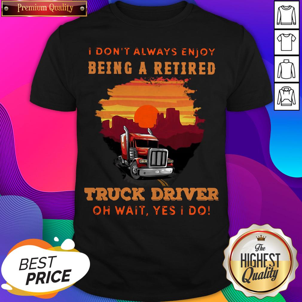 i-dont-always-enjoy-being-a-retired-truck-driver-oh-wait-yes-i-do-i-dont-always-enjoy-being-a-retired-truck-driver-oh-wait-yes-i-do-shirt.jpg