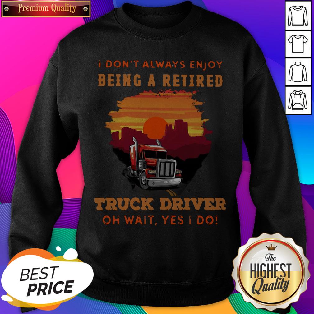 I Don’t Always Enjoy Being A Retired Truck Driver Oh Wait Yes I Do Shirt