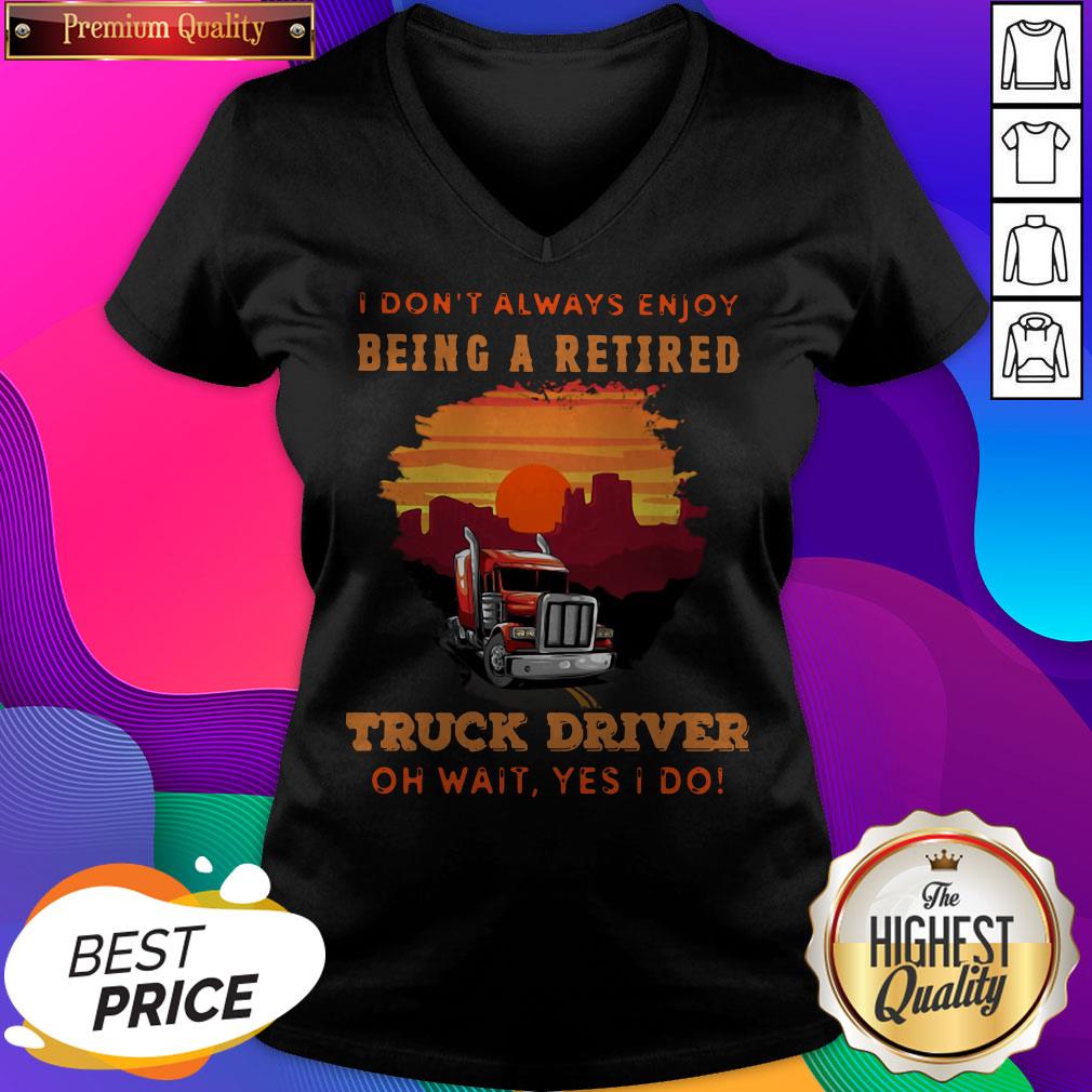 I Don’t Always Enjoy Being A Retired Truck Driver Oh Wait Yes I Do Shirt