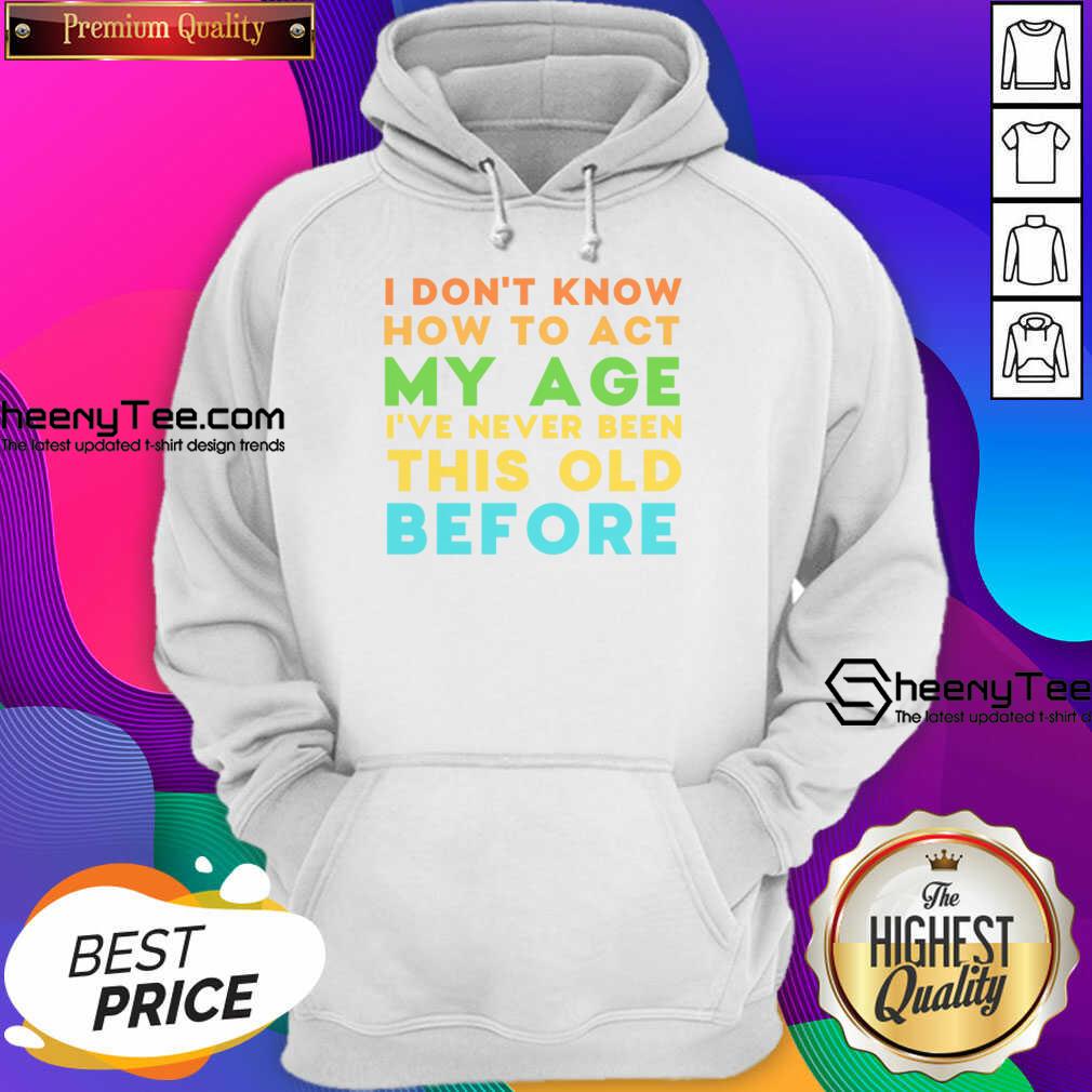 I Don't Know How To Act My Age I've Never Been This Old Before Shirt