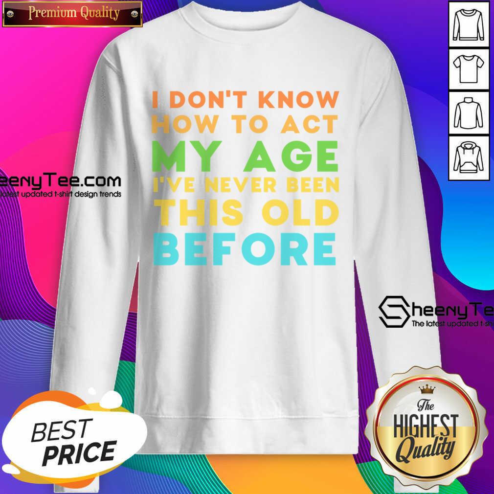 I Don't Know How To Act My Age I've Never Been This Old Before Shirt