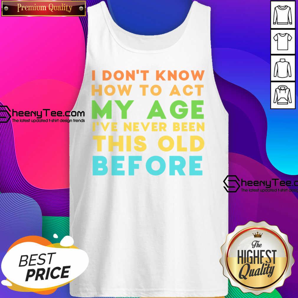 I Don't Know How To Act My Age I've Never Been This Old Before Shirt