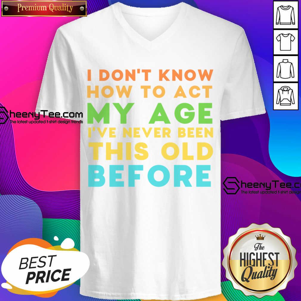 I Don't Know How To Act My Age I've Never Been This Old Before Shirt
