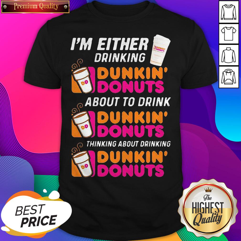 im-either-drinking-dunkin-donuts-about-to-drink-thinking-about-drinking-shirt.jpg