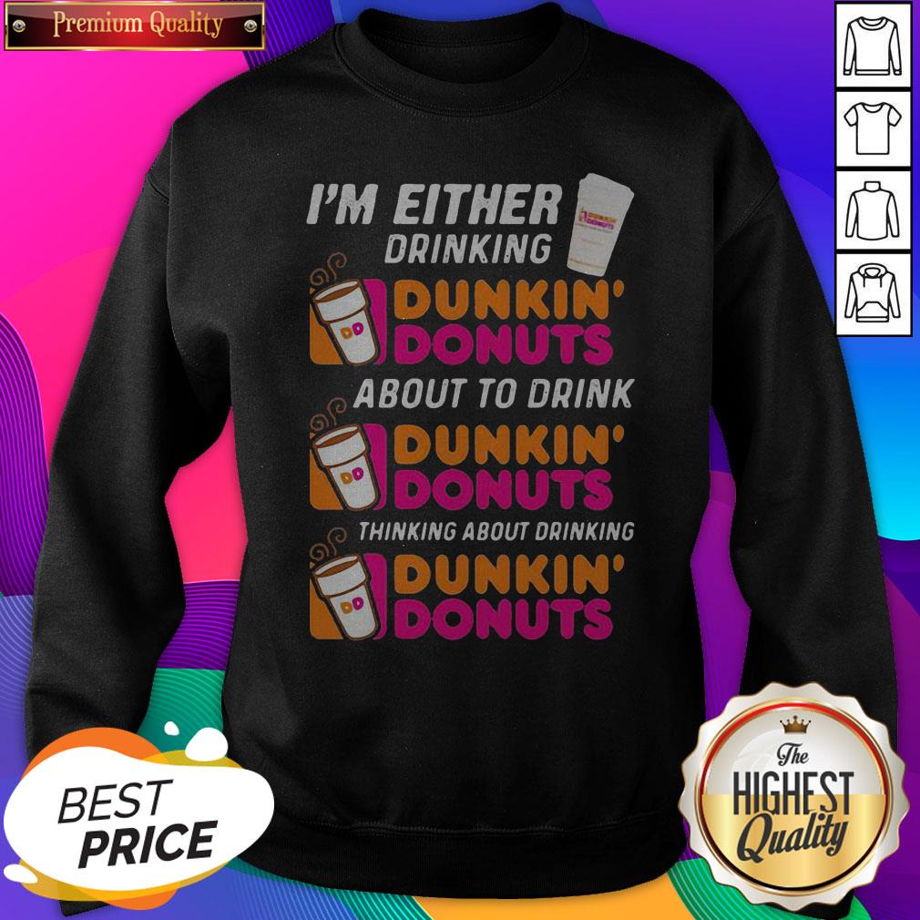 im-either-drinking-dunkin-donuts-about-to-drink-thinking-about-drinking-sweatshirt.jpg