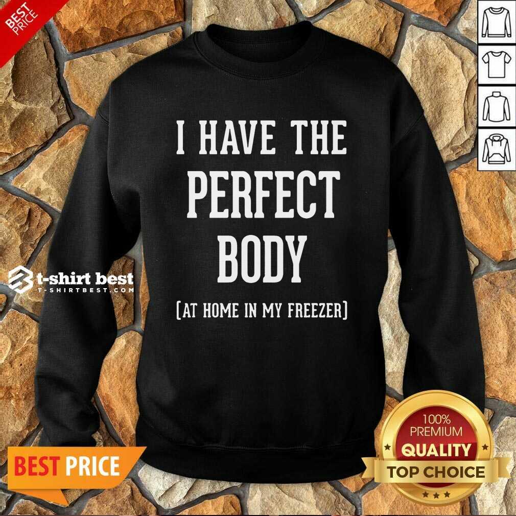 Nice I Have The Perfect Body At Home In My Freezer Shirt