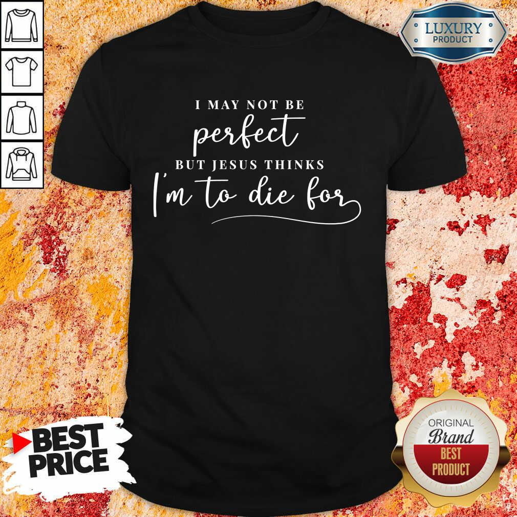 Jesus Thinks I'm To Die For Shirt