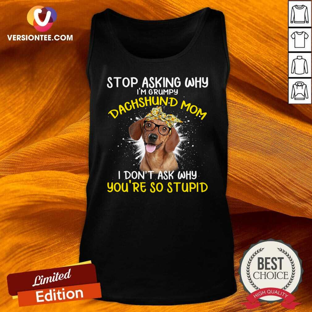 love-stop-asking-why-im-grumpy-dachshund-mom-i-dont-ask-why-youre-so-stupid-tank-top.jpg