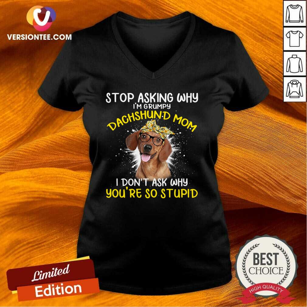 love-stop-asking-why-im-grumpy-dachshund-mom-i-dont-ask-why-youre-so-stupid-v-neck.jpg