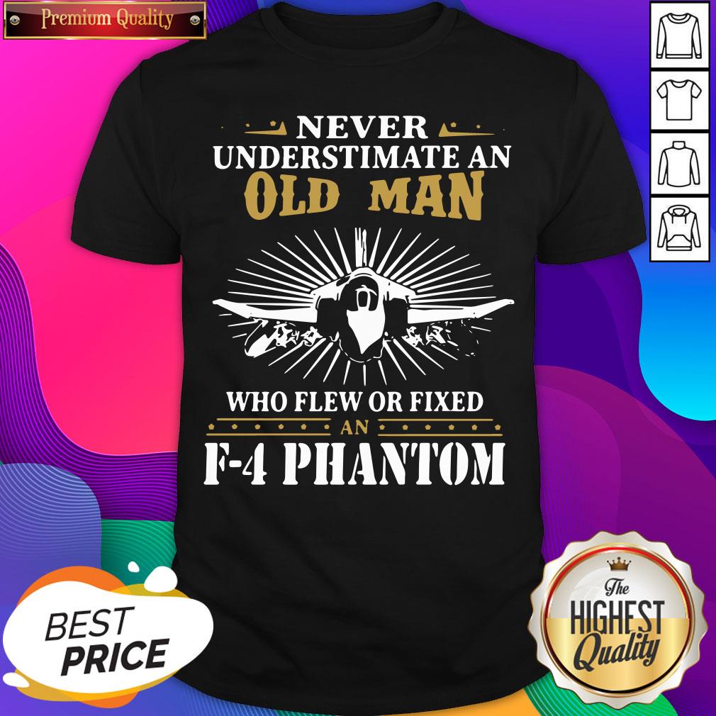 Never Underestimate An Old Man Who Flew Or Fixed F 4 Phantom Shirt