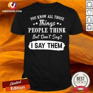 Good You Know All Those Things People Think But Don’t Say I Say Them Shirt