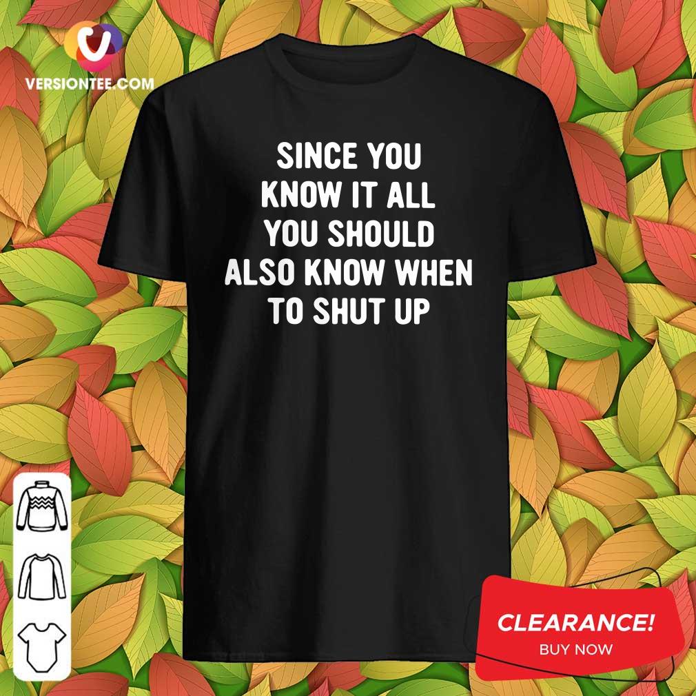 Perfect Since You Know It All You Should Also Know When To Shut Up Shirt
